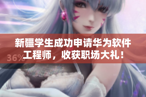 新疆学生成功申请华为软件工程师，收获职场大礼！