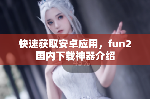 快速获取安卓应用，fun2国内下载神器介绍