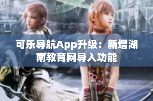 可乐导航App升级：新增湖南教育网导入功能