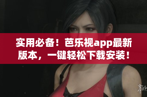 实用必备！芭乐视app最新版本，一键轻松下载安装！