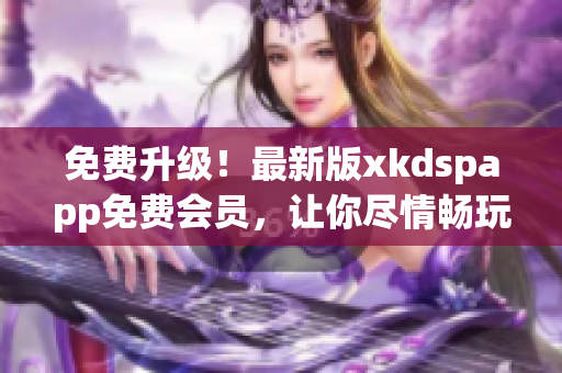 免费升级！最新版xkdspapp免费会员，让你尽情畅玩(1)