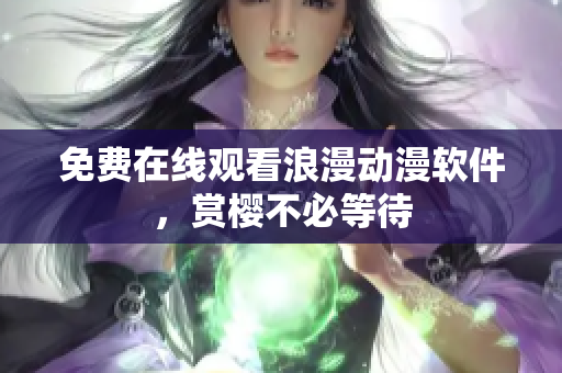 免费在线观看浪漫动漫软件，赏樱不必等待