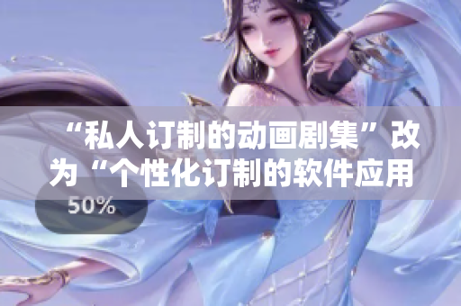 “私人订制的动画剧集”改为“个性化订制的软件应用”