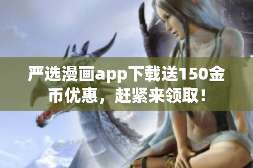 严选漫画app下载送150金币优惠，赶紧来领取！