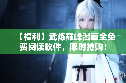 【福利】武炼巅峰漫画全免费阅读软件，限时抢购！
