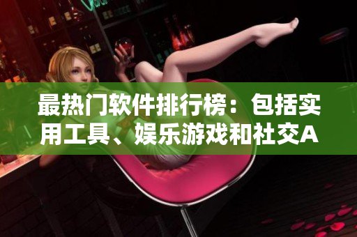 最热门软件排行榜：包括实用工具、娱乐游戏和社交APP