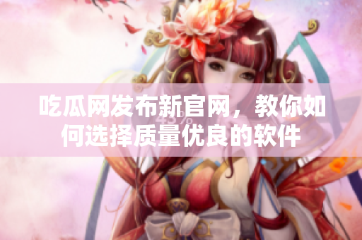 吃瓜网发布新官网，教你如何选择质量优良的软件
