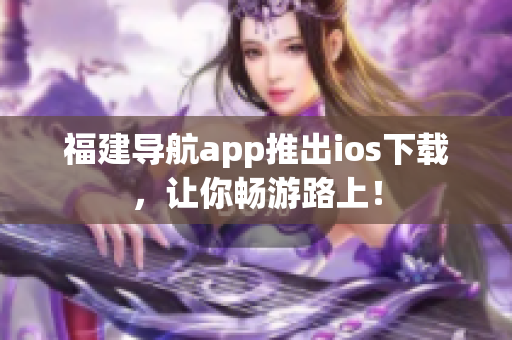 福建导航app推出ios下载，让你畅游路上！