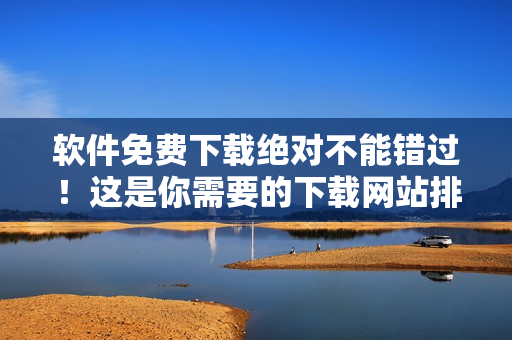 软件免费下载绝对不能错过！这是你需要的下载网站排行榜