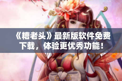 《糟老头》最新版软件免费下载，体验更优秀功能！