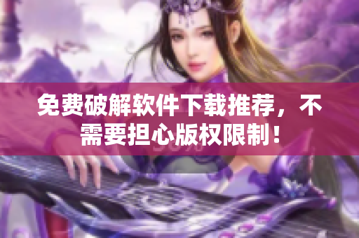 免费破解软件下载推荐，不需要担心版权限制！