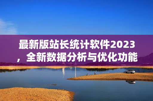 最新版站长统计软件2023，全新数据分析与优化功能！