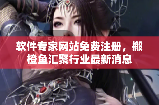 软件专家网站免费注册，搬橙鱼汇聚行业最新消息