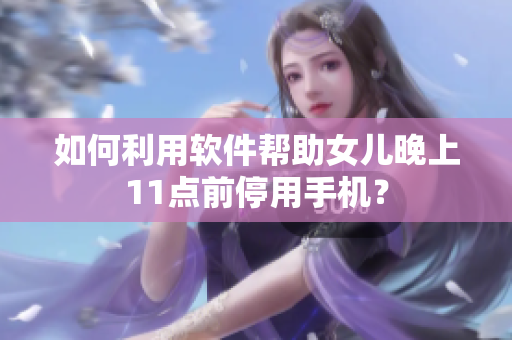 如何利用软件帮助女儿晚上11点前停用手机？