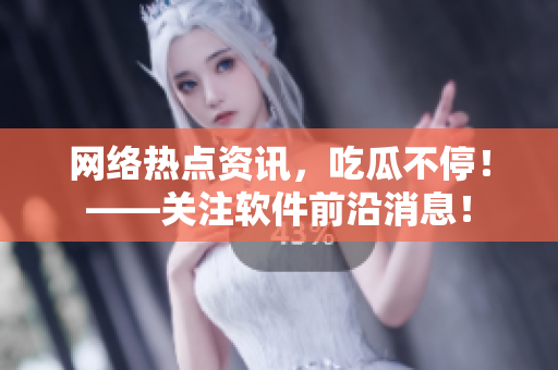 网络热点资讯，吃瓜不停！——关注软件前沿消息！
