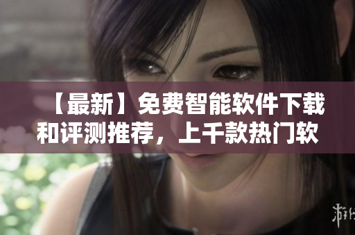 【最新】免费智能软件下载和评测推荐，上千款热门软件供您选用