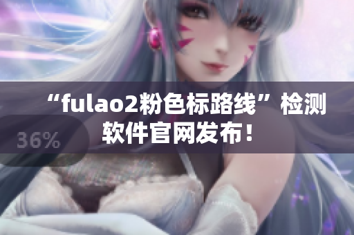 “fulao2粉色标路线”检测软件官网发布！