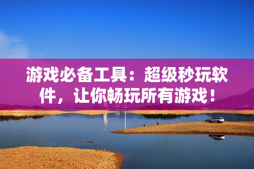 游戏必备工具：超级秒玩软件，让你畅玩所有游戏！