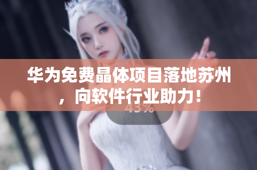 华为免费晶体项目落地苏州，向软件行业助力！