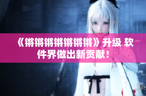 《锵锵锵锵锵锵锵》升级 软件界做出新贡献！