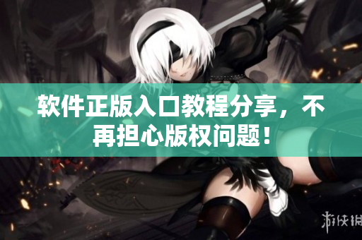 软件正版入口教程分享，不再担心版权问题！