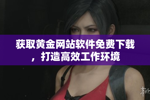 获取黄金网站软件免费下载，打造高效工作环境