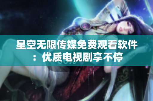 星空无限传媒免费观看软件：优质电视剧享不停