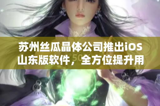 苏州丝瓜晶体公司推出iOS山东版软件，全方位提升用户体验