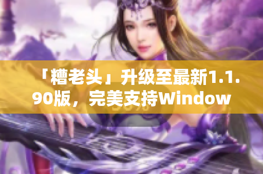 「糟老头」升级至最新1.1.90版，完美支持Windows！