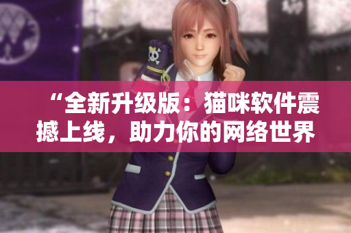“全新升级版：猫咪软件震撼上线，助力你的网络世界！”