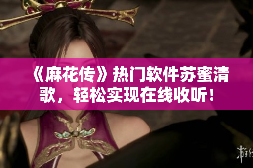 《麻花传》热门软件苏蜜清歌，轻松实现在线收听！
