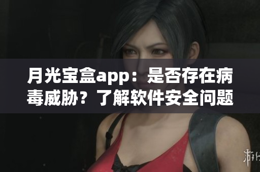 月光宝盒app：是否存在病毒威胁？了解软件安全问题