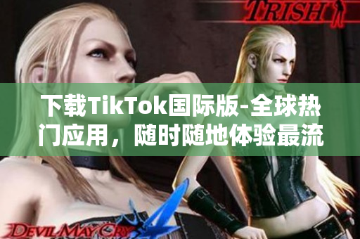 下载TikTok国际版-全球热门应用，随时随地体验最流行的短视频