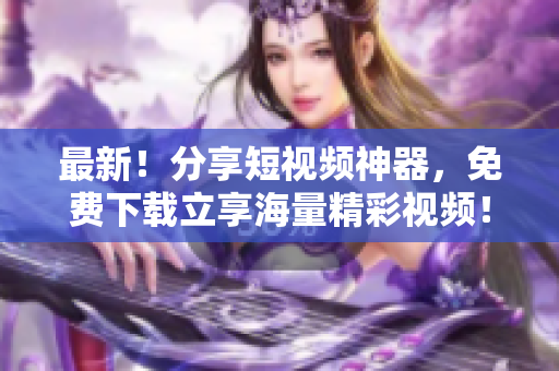 最新！分享短视频神器，免费下载立享海量精彩视频！