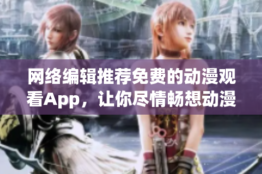 网络编辑推荐免费的动漫观看App，让你尽情畅想动漫世界！
