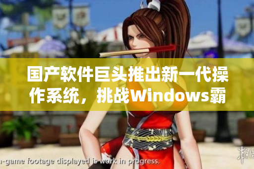 国产软件巨头推出新一代操作系统，挑战Windows霸权！