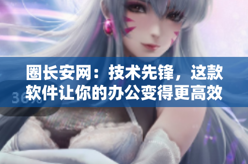 圈长安网：技术先锋，这款软件让你的办公变得更高效
