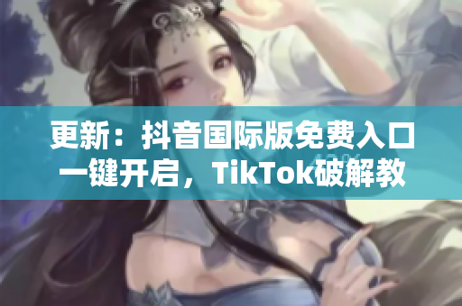 更新：抖音国际版免费入口一键开启，TikTok破解教程来袭