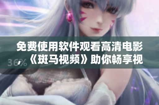 免费使用软件观看高清电影，《斑马视频》助你畅享视觉盛宴