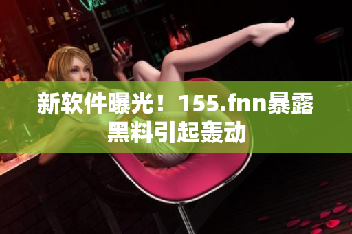 新软件曝光！155.fnn暴露黑料引起轰动