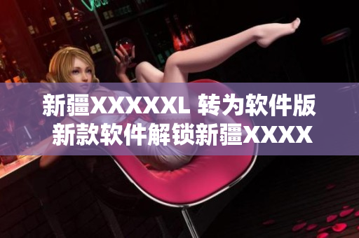 新疆XXXXXL 转为软件版 新款软件解锁新疆XXXXXL