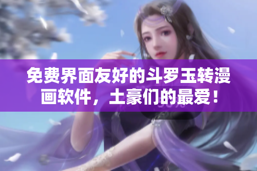 免费界面友好的斗罗玉转漫画软件，土豪们的最爱！