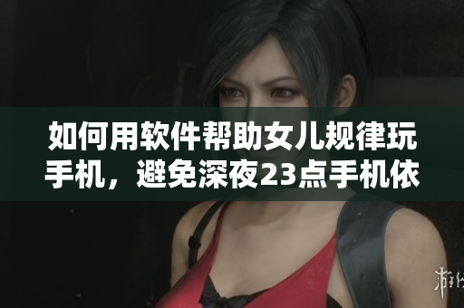 如何用软件帮助女儿规律玩手机，避免深夜23点手机依赖？