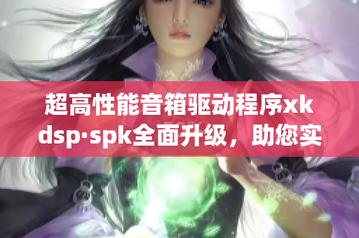 超高性能音箱驱动程序xkdsp·spk全面升级，助您实现震撼音效(1)