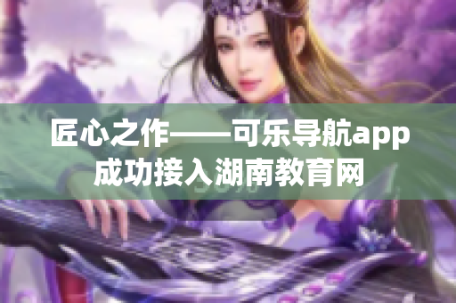 匠心之作——可乐导航app成功接入湖南教育网