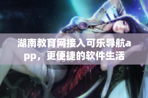 湖南教育网接入可乐导航app，更便捷的软件生活