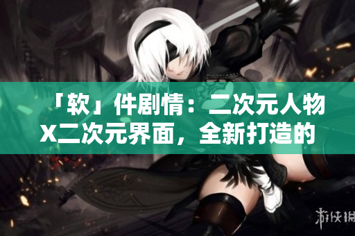 「软」件剧情：二次元人物X二次元界面，全新打造的虚拟软件世界！