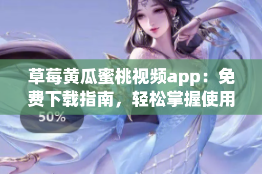 草莓黄瓜蜜桃视频app：免费下载指南，轻松掌握使用技巧