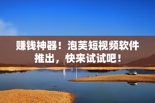 赚钱神器！泡芙短视频软件推出，快来试试吧！