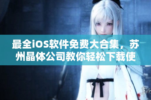 最全iOS软件免费大合集，苏州晶体公司教你轻松下载使用